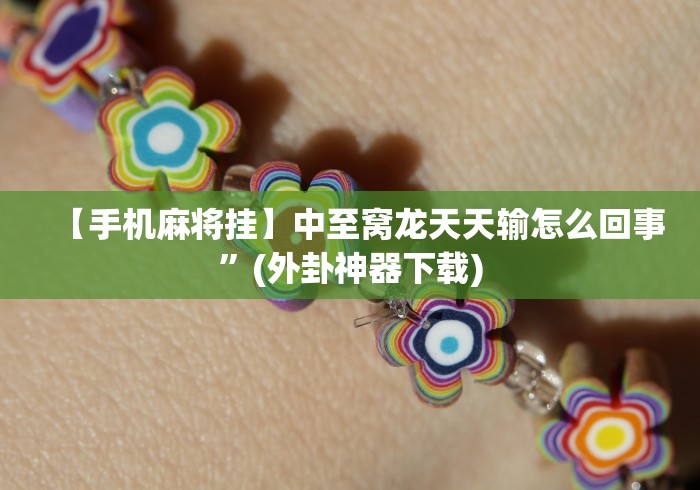 【手机麻将挂】中至窝龙天天输怎么回事”(外卦神器下载)