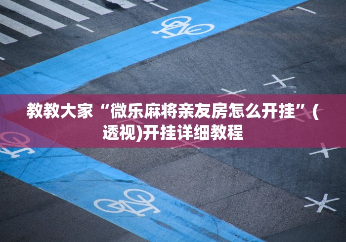 教教大家“微乐麻将亲友房怎么开挂”(透视)开挂详细教程