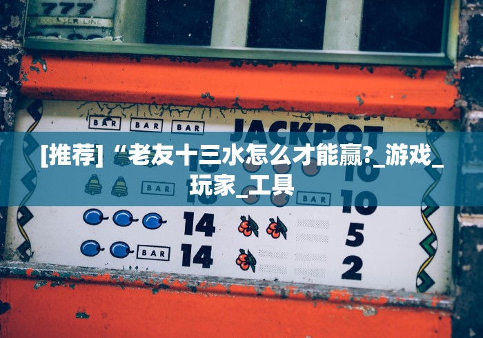 [推荐]“老友十三水怎么才能赢?_游戏_玩家_工具