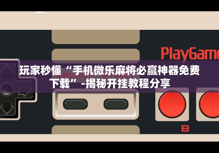玩家秒懂“手机微乐麻将必赢神器免费下载”-揭秘开挂教程分享