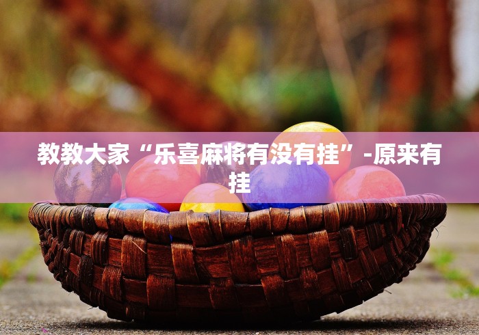 教教大家“乐喜麻将有没有挂”-原来有挂