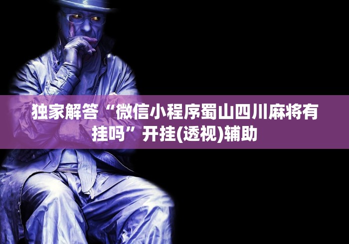 独家解答“微信小程序蜀山四川麻将有挂吗”开挂(透视)辅助 独家解答“微信小程序蜀山四川麻将有挂吗”开挂(透视)辅助