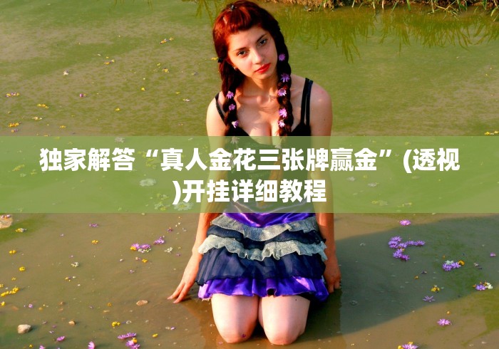 独家解答“真人金花三张牌赢金”(透视)开挂详细教程 独家解答“真人金花三张牌赢金”(透视)开挂详细教程