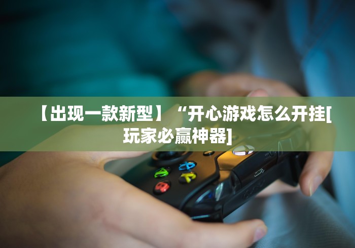 【出现一款新型】“开心游戏怎么开挂[玩家必赢神器]