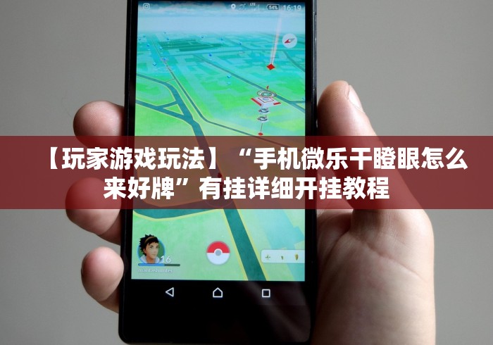 【玩家游戏玩法】“手机微乐干瞪眼怎么来好牌”有挂详细开挂教程