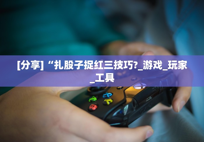 [分享]“扎股子捉红三技巧?_游戏_玩家_工具