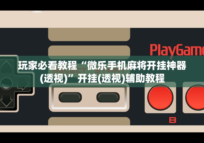 玩家必看教程“微乐手机麻将开挂神器(透视)”开挂(透视)辅助教程 玩家必看教程“微乐手机麻将开挂神器(透视)”开挂(透视)辅助教程