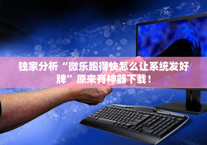 独家分析“微乐跑得快怎么让系统发好牌”原来有神器下载! 独家分析“微乐跑得快怎么让系统发好牌”原来有神器下载!
