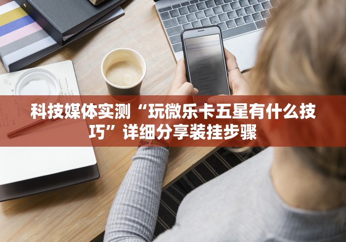 科技媒体实测“玩微乐卡五星有什么技巧”详细分享装挂步骤