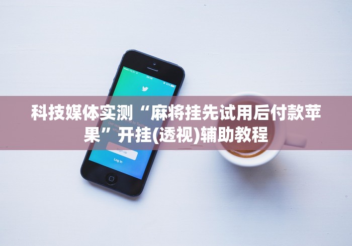 科技媒体实测“麻将挂先试用后付款苹果”开挂(透视)辅助教程 科技媒体实测“麻将挂先试用后付款苹果”开挂(透视)辅助教程