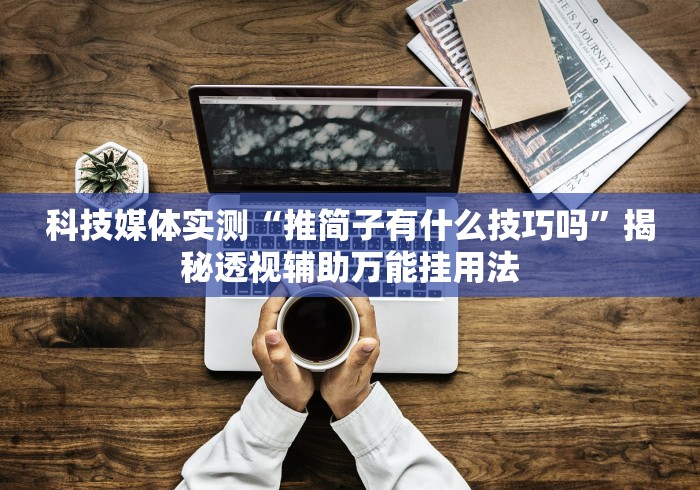 科技媒体实测“推简子有什么技巧吗”揭秘透视辅助万能挂用法