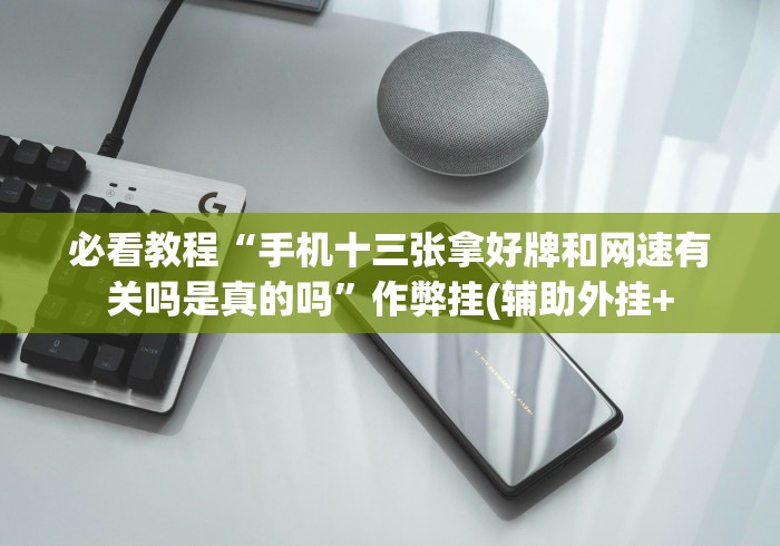 必看教程“手机十三张拿好牌和网速有关吗是真的吗”作弊挂(辅助外挂+ 必看教程“手机十三张拿好牌和网速有关吗是真的吗”作弊挂(辅助外挂+