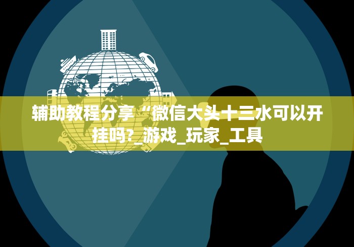 辅助教程分享“微信大头十三水可以开挂吗?_游戏_玩家_工具