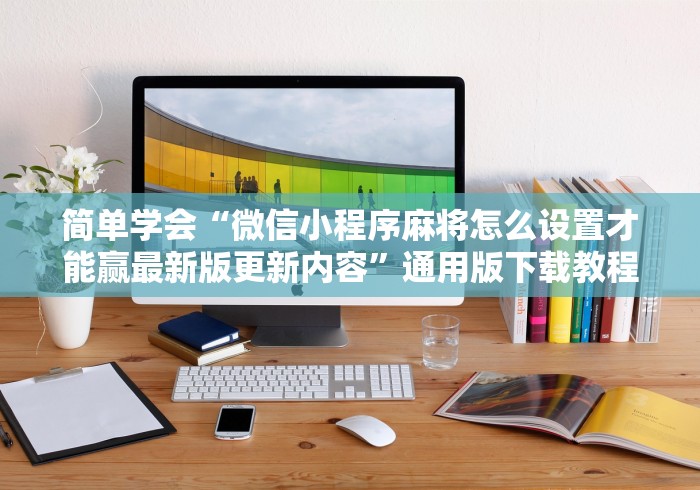 简单学会“微信小程序麻将怎么设置才能赢最新版更新内容”通用版下载教程! 简单学会“微信小程序麻将怎么设置才能赢最新版更新内容”通用版下载教程!