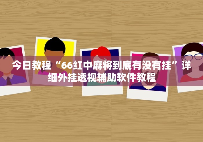 今日教程“66红中麻将到底有没有挂”详细外挂透视辅助软件教程 今日教程“66红中麻将到底有没有挂”详细外挂透视辅助软件教程