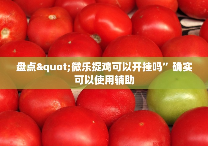 盘点"微乐捉鸡可以开挂吗”确实可以使用辅助 盘点"微乐捉鸡可以开挂吗”确实可以使用辅助
