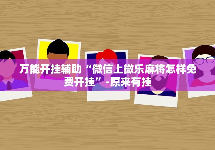 万能开挂辅助“微信上微乐麻将怎样免费开挂”-原来有挂 万能开挂辅助“微信上微乐麻将怎样免费开挂”-原来有挂