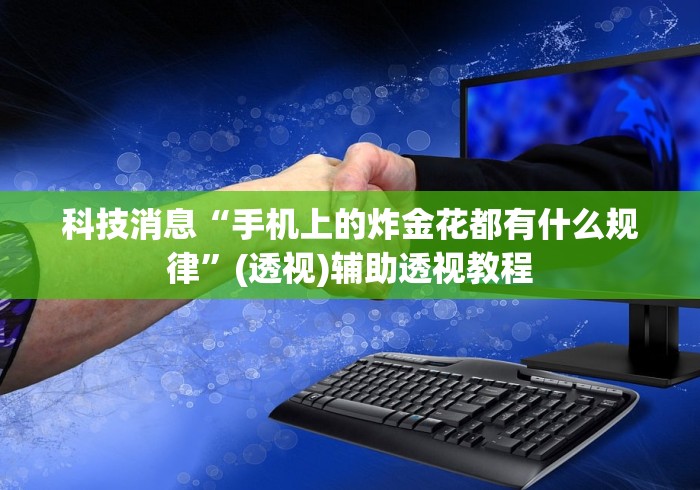 科技消息“手机上的炸金花都有什么规律”(透视)辅助透视教程 科技消息“手机上的炸金花都有什么规律”(透视)辅助透视教程