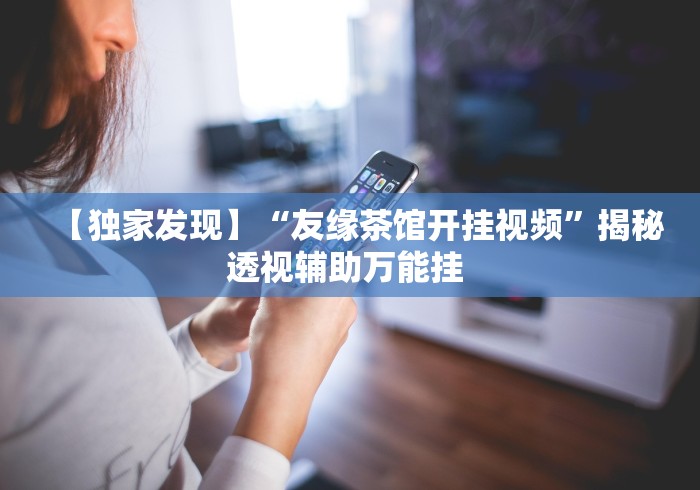 【独家发现】“友缘茶馆开挂视频”揭秘透视辅助万能挂 