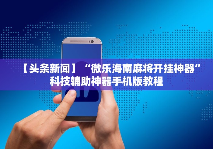 【头条新闻】“微乐海南麻将开挂神器”科技辅助神器手机版教程 【头条新闻】“微乐海南麻将开挂神器”科技辅助神器手机版教程