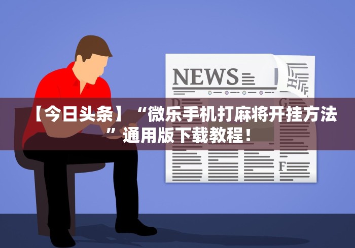 【今日头条】“微乐手机打麻将开挂方法”通用版下载教程！