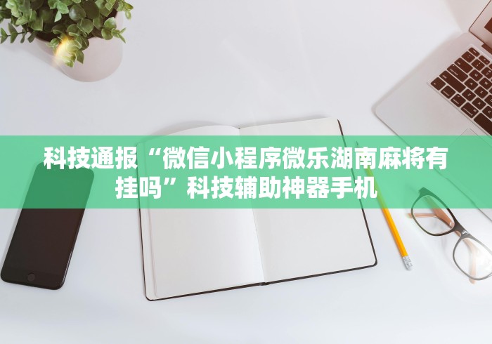 科技通报“微信小程序微乐湖南麻将有挂吗”科技辅助神器手机
