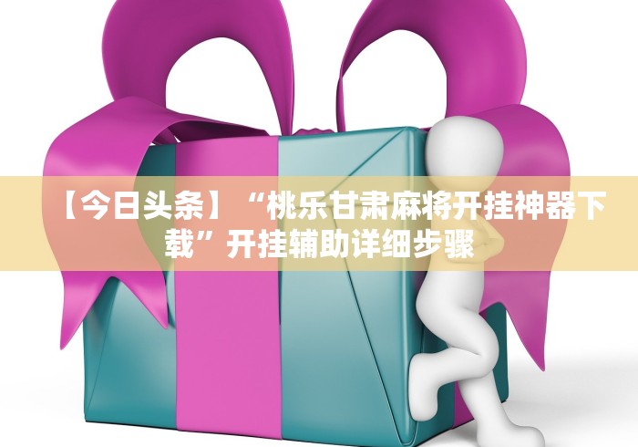 【今日头条】“桃乐甘肃麻将开挂神器下载”开挂辅助详细步骤