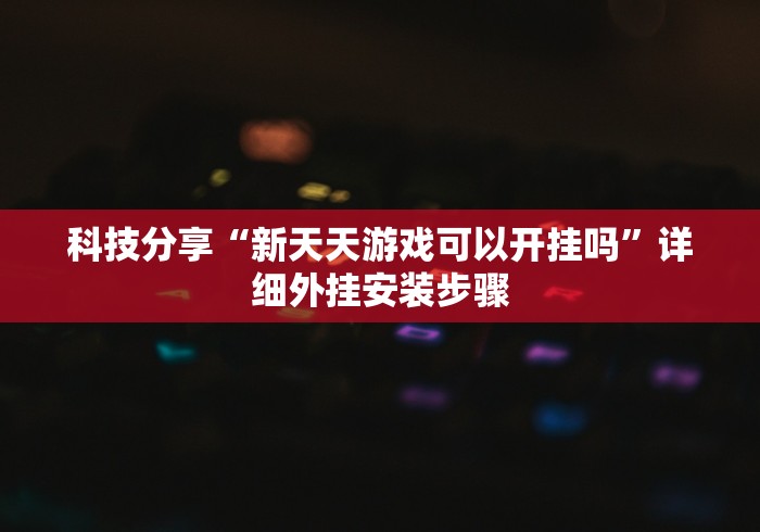 科技分享“新天天游戏可以开挂吗”详细外挂安装步骤