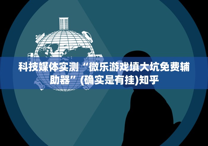 科技媒体实测“微乐游戏填大坑免费辅助器”(确实是有挂)知乎