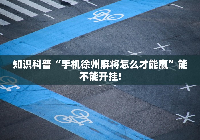 知识科普“手机徐州麻将怎么才能赢”能不能开挂! 知识科普“手机徐州麻将怎么才能赢”能不能开挂!