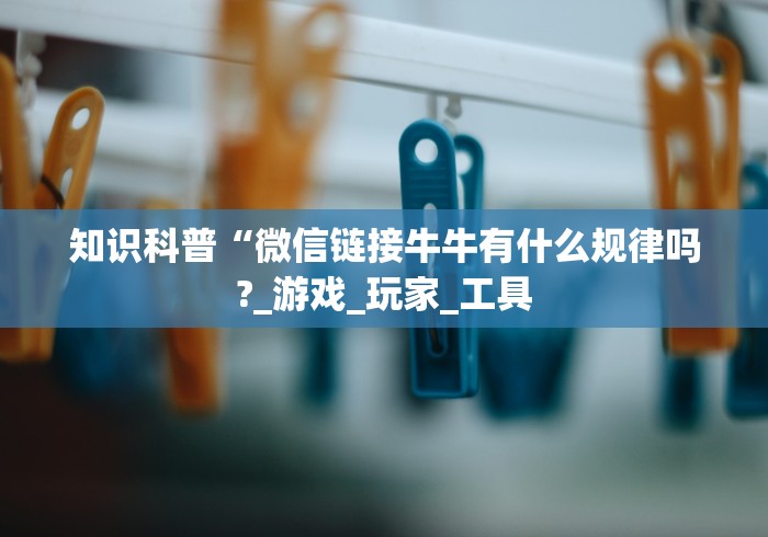 知识科普“微信链接牛牛有什么规律吗?_游戏_玩家_工具