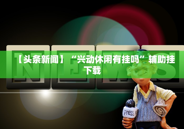 【头条新闻】“兴动休闲有挂吗”辅助挂下载 【头条新闻】“兴动休闲有挂吗”辅助挂下载