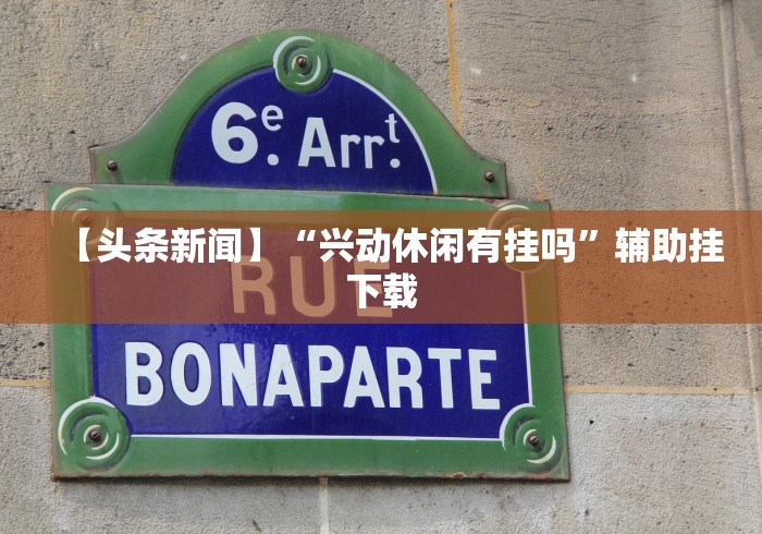 【头条新闻】“兴动休闲有挂吗”辅助挂下载 【头条新闻】“兴动休闲有挂吗”辅助挂下载