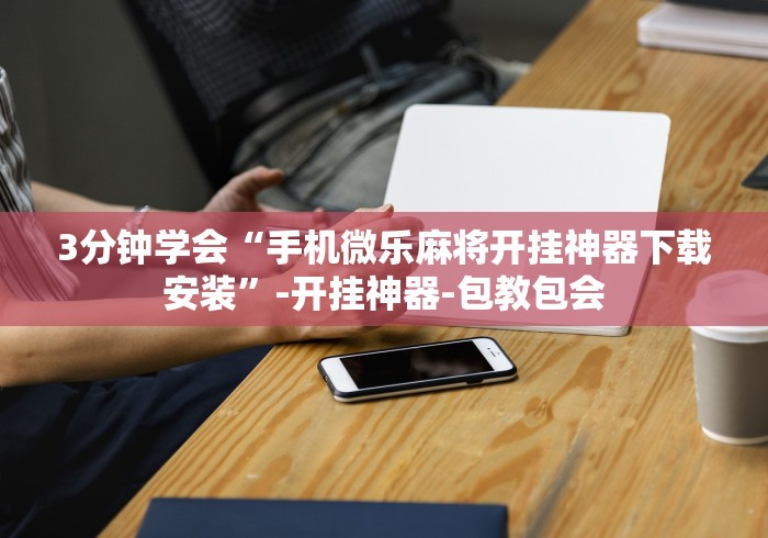 3分钟学会“手机微乐麻将开挂神器下载安装”-开挂神器-包教包会 3分钟学会“手机微乐麻将开挂神器下载安装”-开挂神器-包教包会