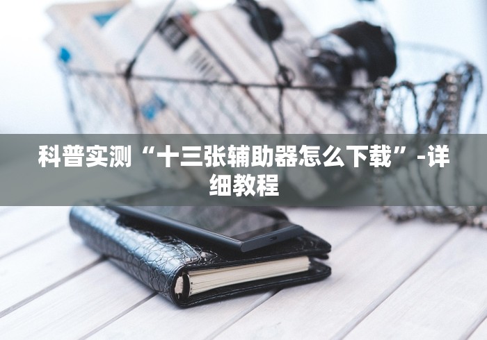 科普实测“十三张辅助器怎么下载”-详细教程