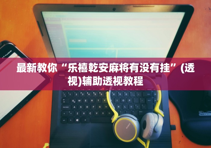 最新教你“乐禧乾安麻将有没有挂”(透视)辅助透视教程 最新教你“乐禧乾安麻将有没有挂”(透视)辅助透视教程