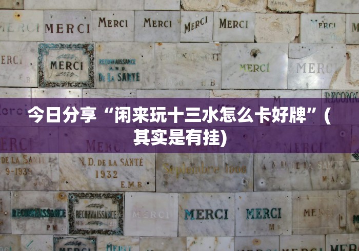 今日分享“闲来玩十三水怎么卡好牌”(其实是有挂)