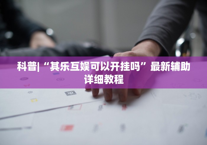 科普|“其乐互娱可以开挂吗”最新辅助详细教程