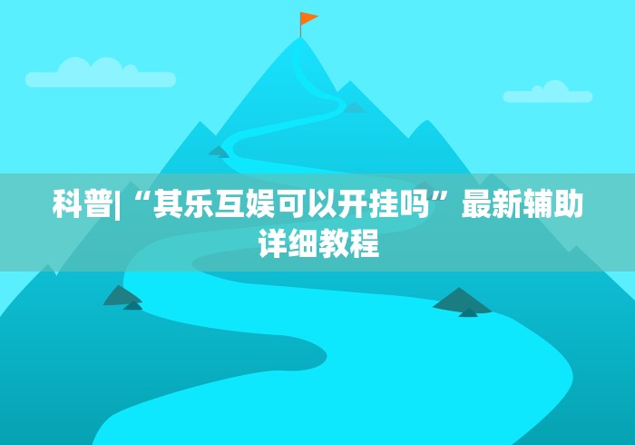 科普|“其乐互娱可以开挂吗”最新辅助详细教程