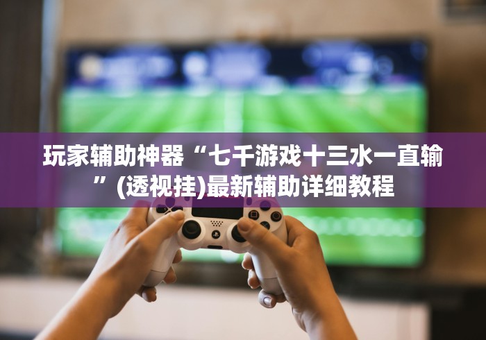 玩家辅助神器“七千游戏十三水一直输”(透视挂)最新辅助详细教程
