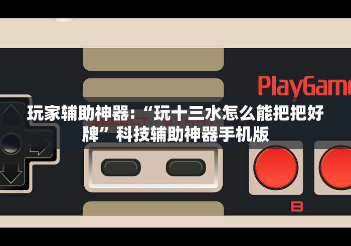 玩家辅助神器:“玩十三水怎么能把把好牌”科技辅助神器手机版