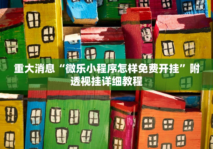 重大消息“微乐小程序怎样免费开挂”附透视挂详细教程