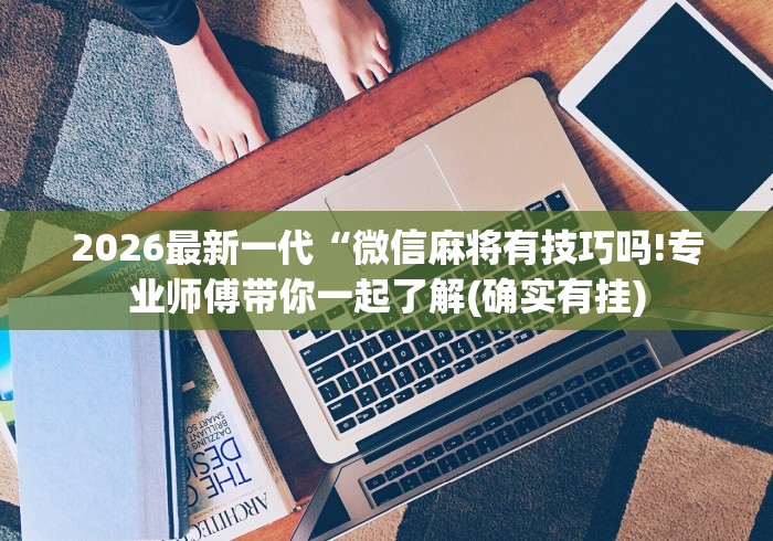 2026最新一代“微信麻将有技巧吗!专业师傅带你一起了解(确实有挂)