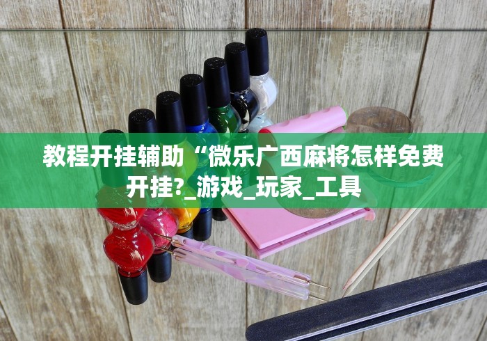 教程开挂辅助“微乐广西麻将怎样免费开挂?_游戏_玩家_工具