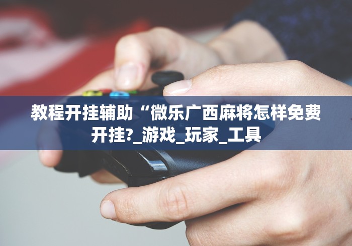 教程开挂辅助“微乐广西麻将怎样免费开挂?_游戏_玩家_工具