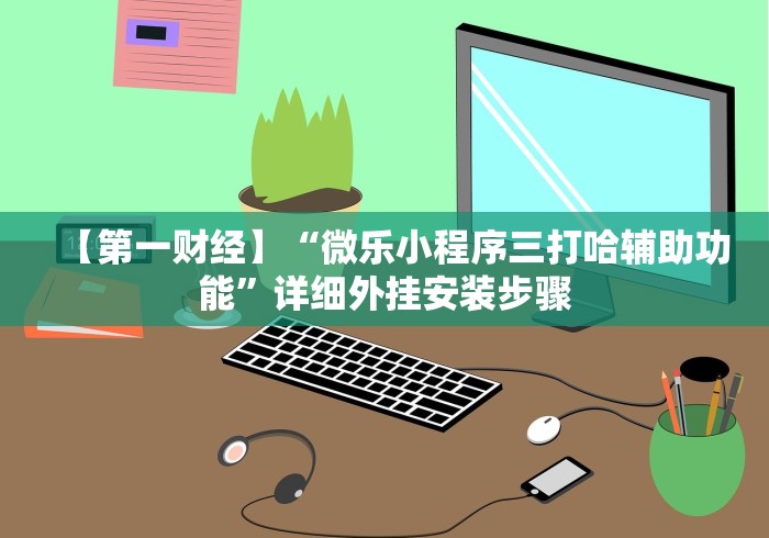【第一财经】“微乐小程序三打哈辅助功能”详细外挂安装步骤