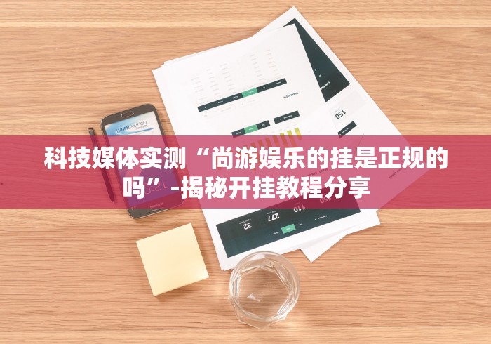 科技媒体实测“尚游娱乐的挂是正规的吗”-揭秘开挂教程分享