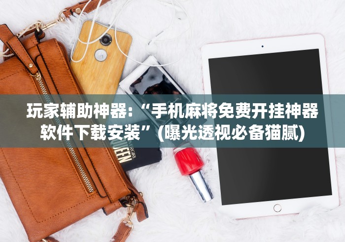 玩家辅助神器:“手机麻将免费开挂神器软件下载安装”(曝光透视必备猫腻)