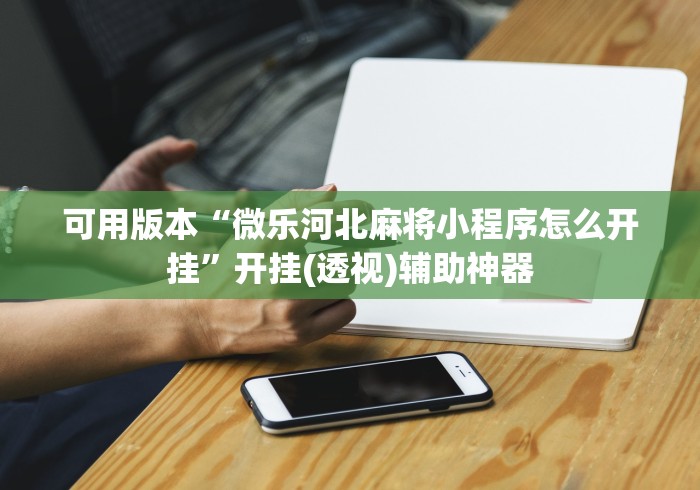 可用版本“微乐河北麻将小程序怎么开挂”开挂(透视)辅助神器