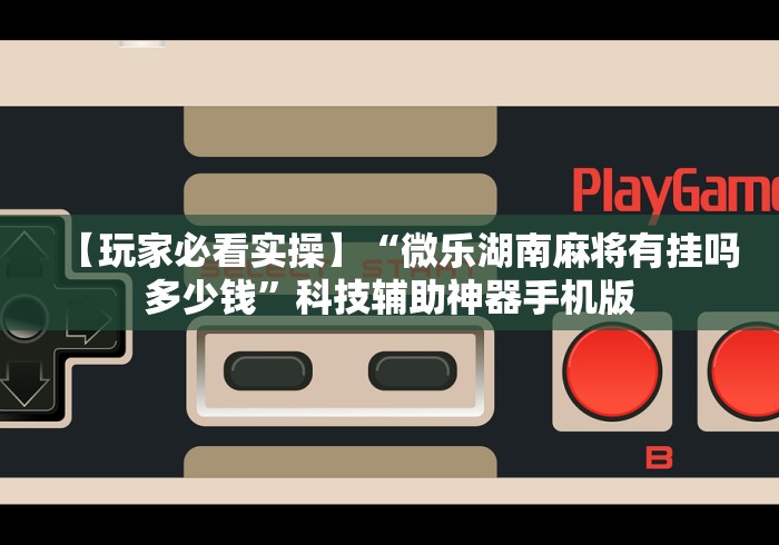 【玩家必看实操】“微乐湖南麻将有挂吗多少钱”科技辅助神器手机版